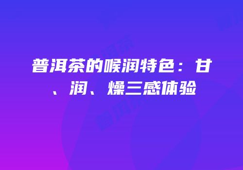 普洱茶的喉润特色：甘、润、燥三感体验