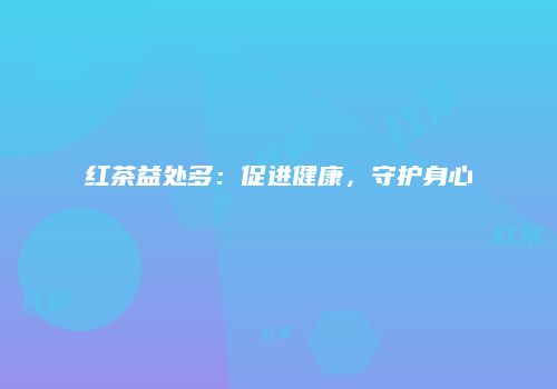 红茶益处多：促进健康，守护身心