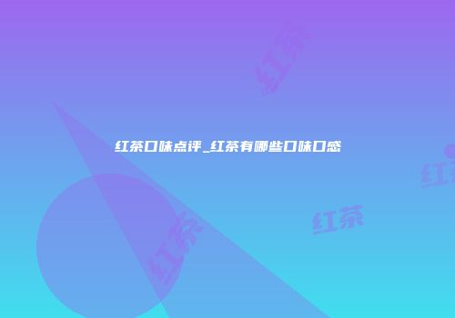 红茶口味点评_红茶有哪些口味口感