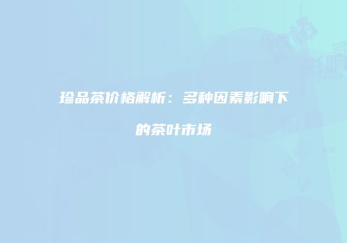 珍品茶价格解析：多种因素影响下的茶叶市场