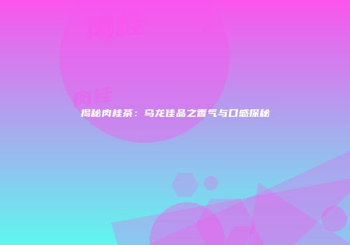 揭秘肉桂茶：乌龙佳品之香气与口感探秘