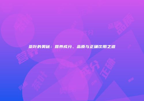 茶叶的奥秘：营养成分、品质与正确饮用之道