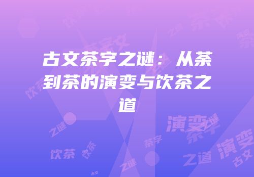 古文茶字之谜：从荼到茶的演变与饮茶之道