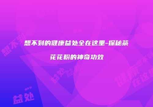想不到的健康益处全在这里-探秘茶花花粉的神奇功效