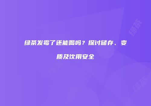 绿茶发霉了还能喝吗？探讨储存、变质及饮用安全