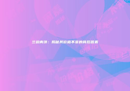 兰韵青饼：揭秘其价格不菲的背后因素