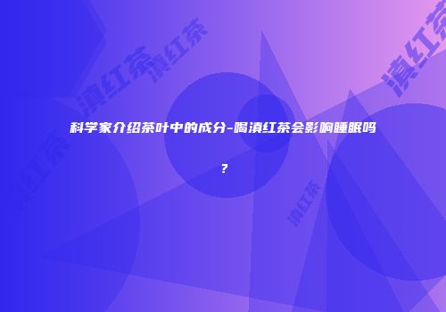 科学家介绍茶叶中的成分-喝滇红茶会影响睡眠吗？