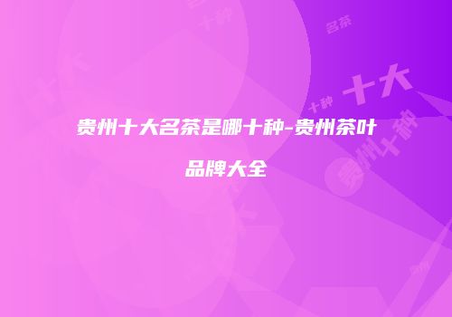 贵州十大名茶是哪十种-贵州茶叶品牌大全