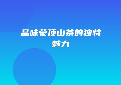 品味蒙顶山茶的独特魅力
