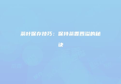 茶叶保存技巧：保持茶香四溢的秘诀