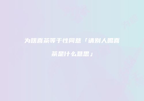 为啥喜茶等于性同意「请别人喝喜茶是什么意思」
