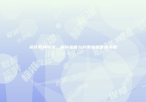 茶叶取样标准：保障品质与消费者健康的关键