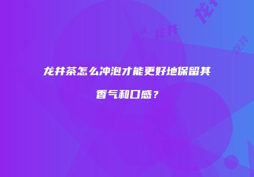 龙井茶怎么冲泡才能更好地保留其香气和口感？