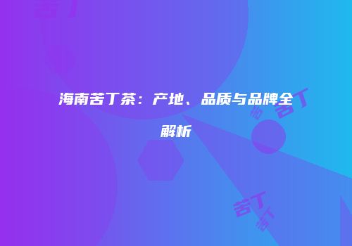 海南苦丁茶：产地、品质与品牌全解析