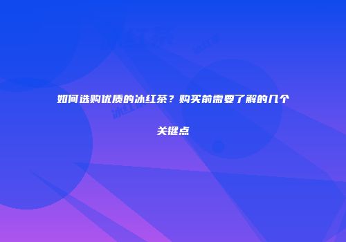 如何选购优质的冰红茶？购买前需要了解的几个关键点