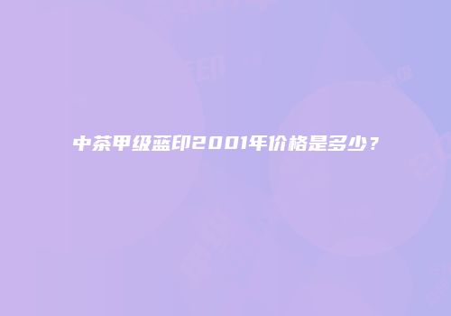 中茶甲级蓝印2001年价格是多少？