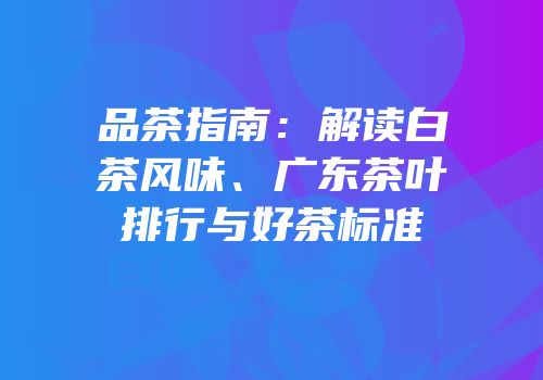 品茶指南：解读白茶风味、广东茶叶排行与好茶标准
