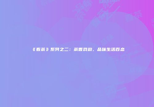 《看茶》系列之二：茶香戏韵，品味生活百态