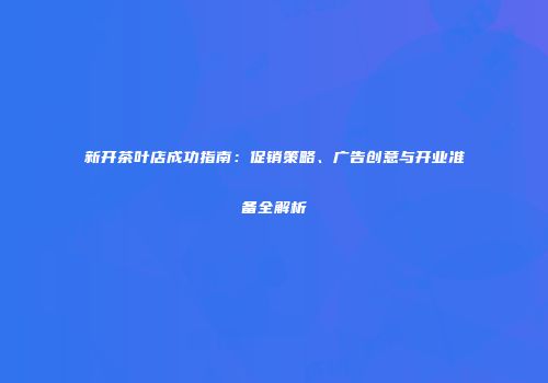 新开茶叶店成功指南：促销策略、广告创意与开业准备全解析