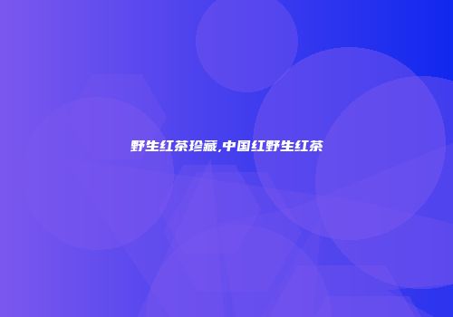 野生红茶珍藏,中国红野生红茶