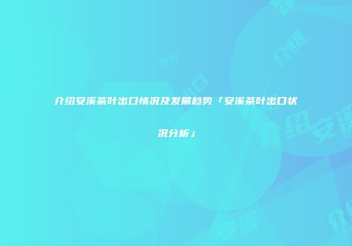 介绍安溪茶叶出口情况及发展趋势「安溪茶叶出口状况分析」