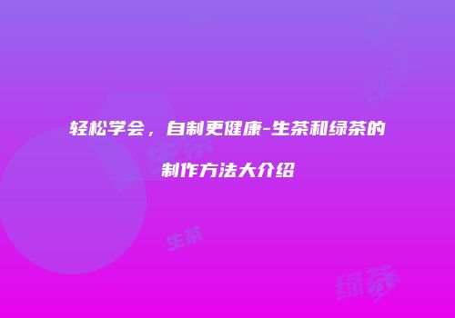 轻松学会，自制更健康-生茶和绿茶的制作方法大介绍