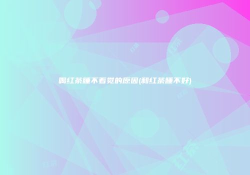 喝红茶睡不着觉的原因(和红茶睡不好)