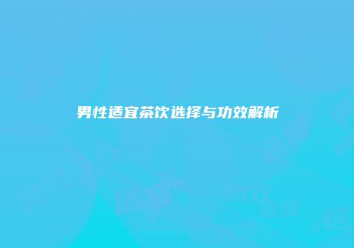 男性适宜茶饮选择与功效解析