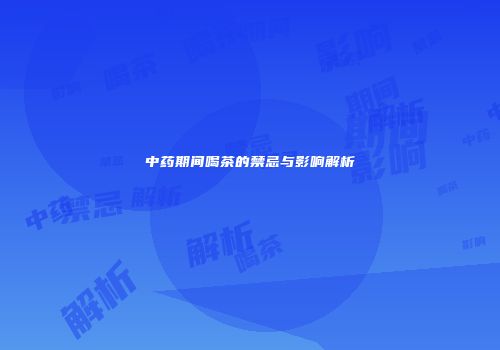 中药期间喝茶的禁忌与影响解析