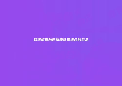 如何根据自己体质选择适合的茶品