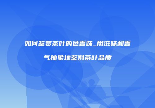 如何鉴赏茶叶的色香味_用滋味和香气抽象地鉴别茶叶品质