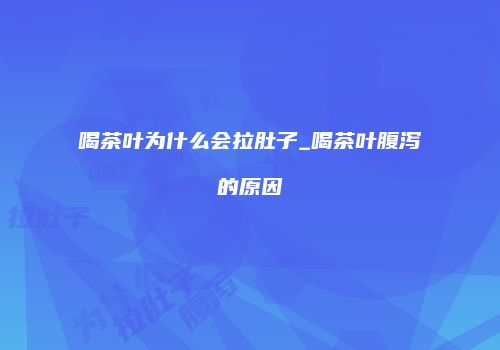 喝茶叶为什么会拉肚子_喝茶叶腹泻的原因