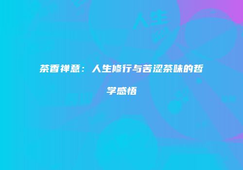 茶香禅意：人生修行与苦涩茶味的哲学感悟