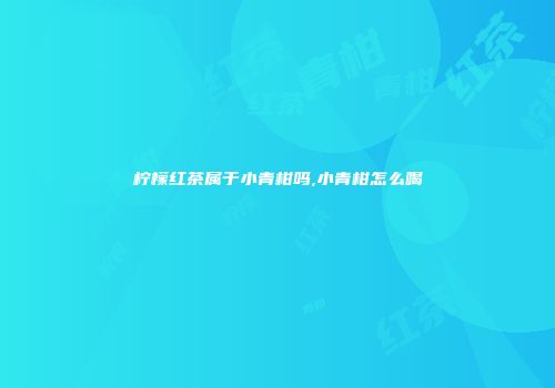 柠檬红茶属于小青柑吗,小青柑怎么喝