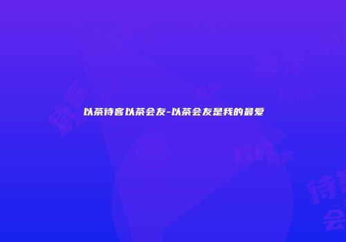 以茶待客以茶会友-以茶会友是我的最爱