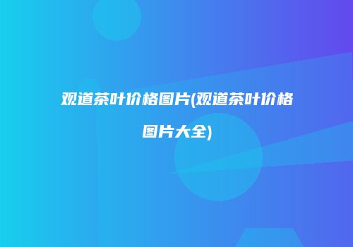 观道茶叶价格图片(观道茶叶价格图片大全)
