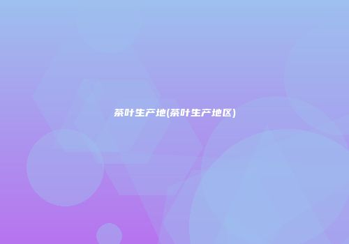 茶叶生产地(茶叶生产地区)