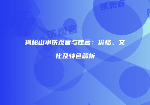 揭秘山水铁观音与佳茗：价格、文化及特色解析