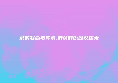 茶的起源与传说,洗茶的原因及由来