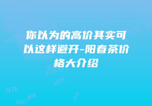 你以为的高价其实可以这样避开-阳春茶价格大介绍