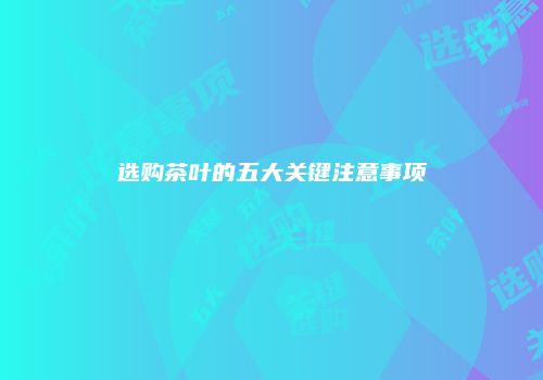 选购茶叶的五大关键注意事项