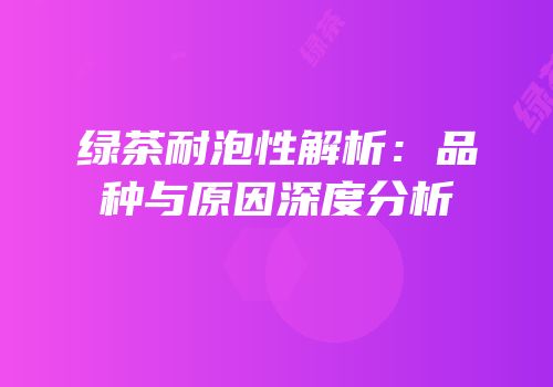 绿茶耐泡性解析：品种与原因深度分析