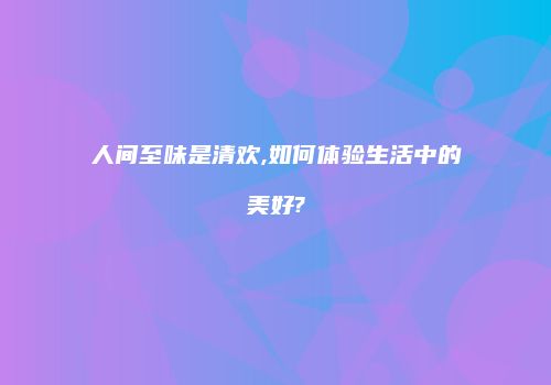 人间至味是清欢,如何体验生活中的美好?