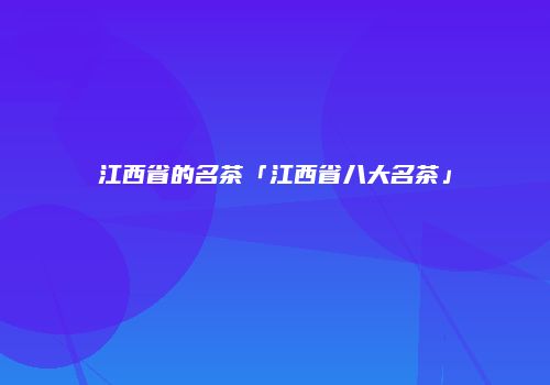 江西省的名茶「江西省八大名茶」