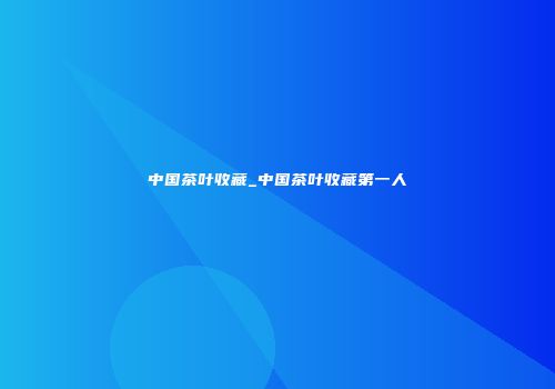中国茶叶收藏_中国茶叶收藏第一人