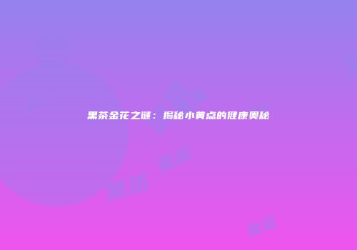 黑茶金花之谜：揭秘小黄点的健康奥秘