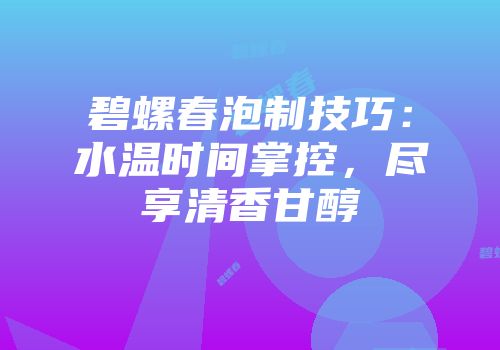 碧螺春泡制技巧：水温时间掌控，尽享清香甘醇