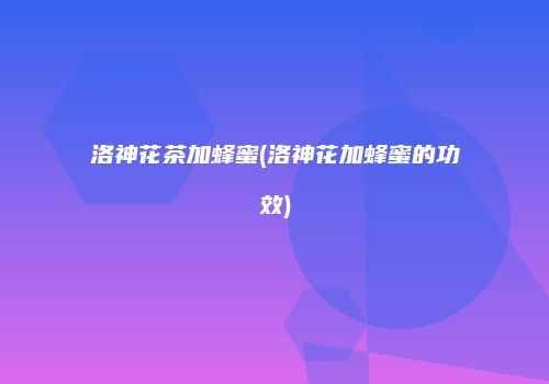 洛神花茶加蜂蜜(洛神花加蜂蜜的功效)