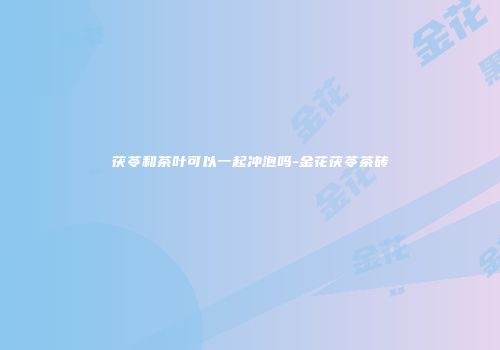 茯苓和茶叶可以一起冲泡吗-金花茯苓茶砖