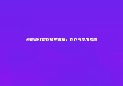 云南滇红茶保质期解析：保存与享用指南